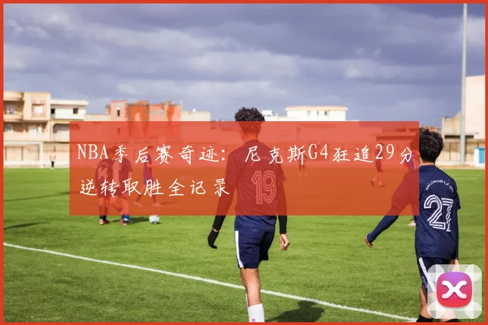 NBA季后赛奇迹：尼克斯G4狂追29分逆转取胜全记录