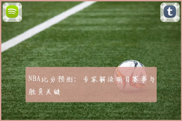 NBA比分预测:专家解读明日赛事与胜负关键