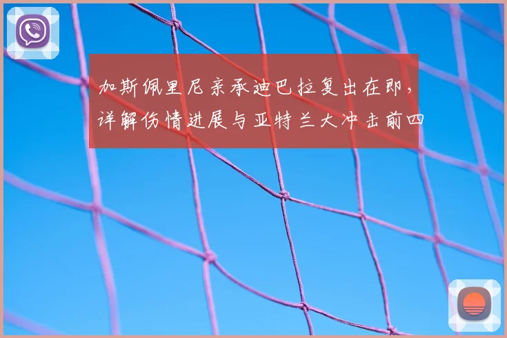 加斯佩里尼亲承迪巴拉复出在即，详解伤情进展与亚特兰大冲击前四关键布局