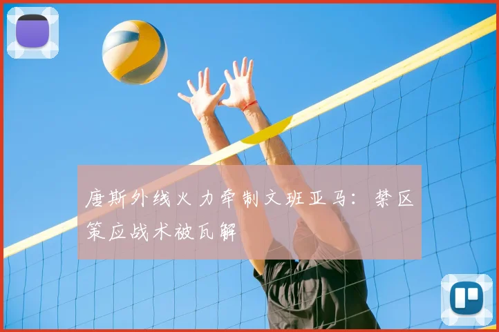 唐斯外线火力牵制文班亚马：禁区策应战术被瓦解