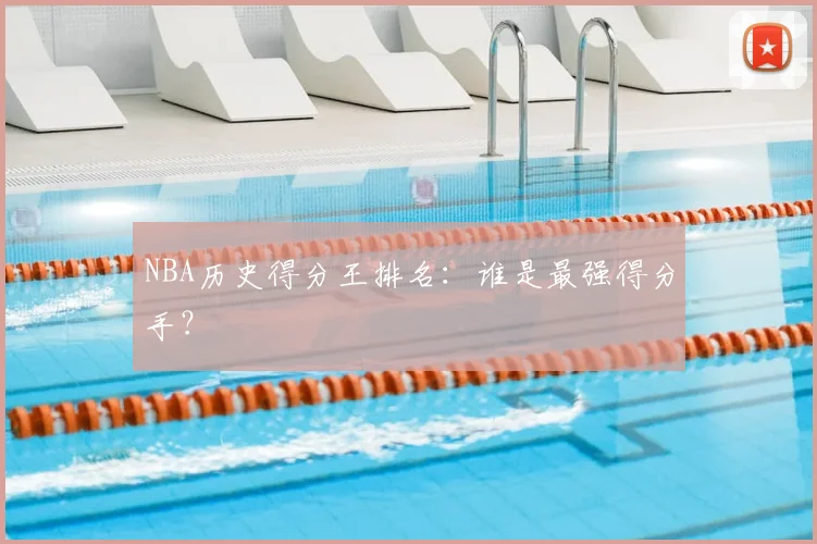 NBA历史得分王排名:谁是最强得分手?