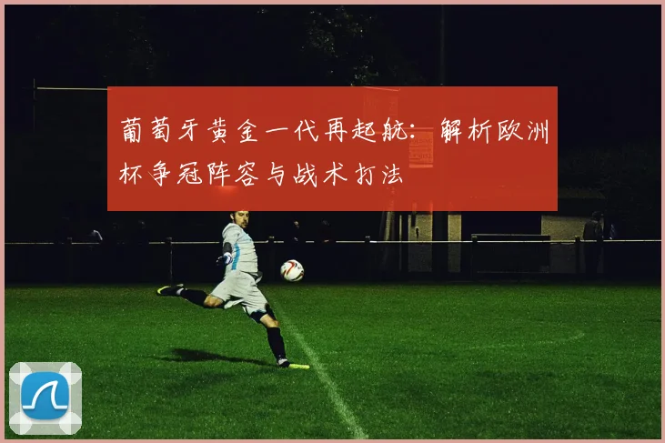 葡萄牙黄金一代再起航:解析欧洲杯争冠阵容与战术打法