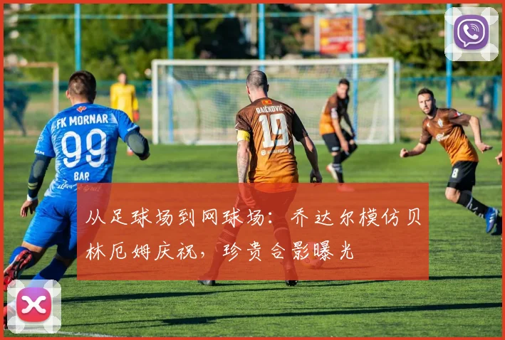 从足球场到网球场：乔达尔模仿贝林厄姆庆祝，珍贵合影曝光