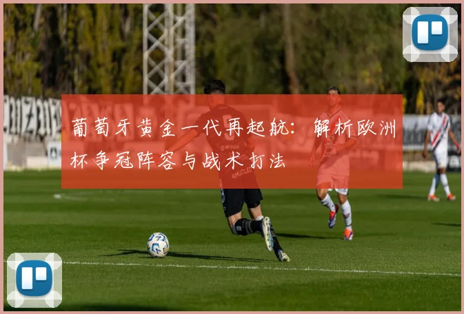 葡萄牙黄金一代再起航：解析欧洲杯争冠阵容与战术打法
