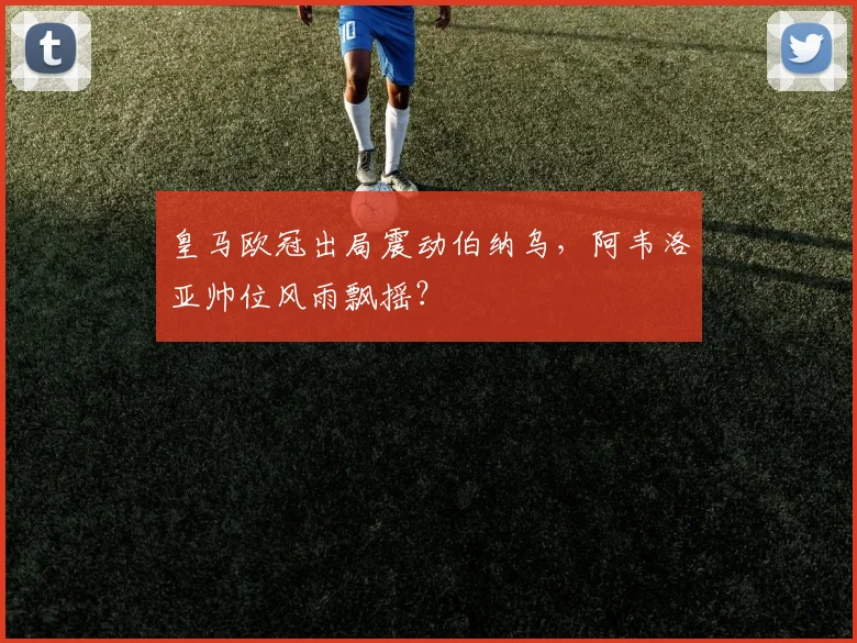 皇马欧冠出局震动伯纳乌,阿韦洛亚帅位风雨飘摇?