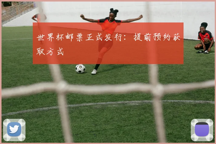 世界杯邮票正式发行:提前预约获取方式