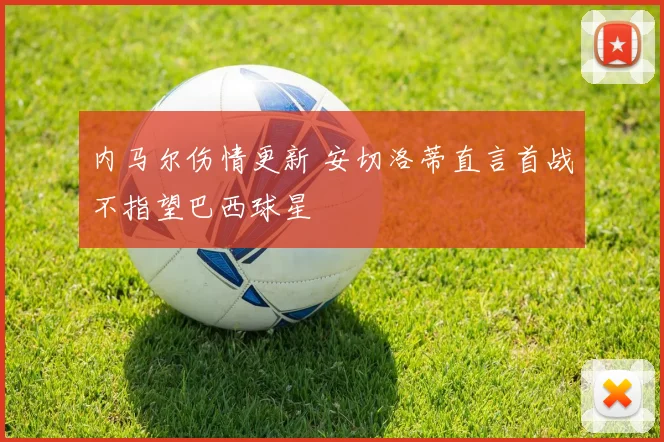 内马尔伤情更新 安切洛蒂直言首战不指望巴西球星