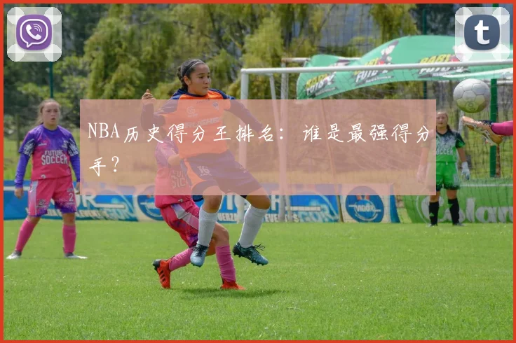 NBA历史得分王排名:谁是最强得分手?