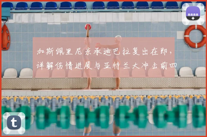 加斯佩里尼亲承迪巴拉复出在即，详解伤情进展与亚特兰大冲击前四关键布局