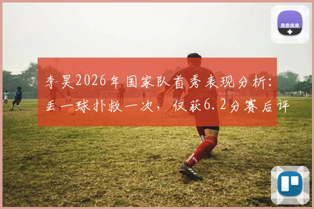 李昊2026年国家队首秀表现分析：丢一球扑救一次，仅获6.2分赛后评分，背后原因引热议