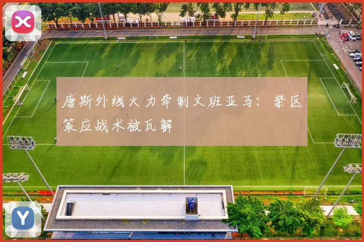 唐斯外线火力牵制文班亚马：禁区策应战术被瓦解